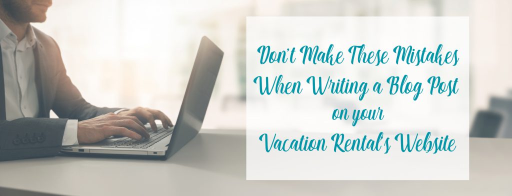 Don’t Make These Mistakes When Writing a Blog Post on Your Vacation Rental’s Website