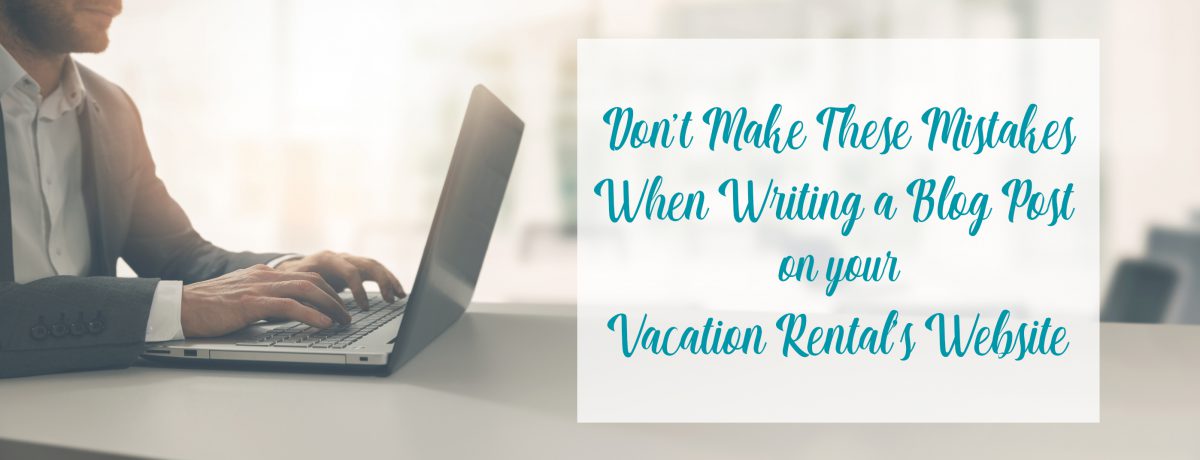 Don’t Make These Mistakes When Writing a Blog Post on your Vacation Rental’s Website