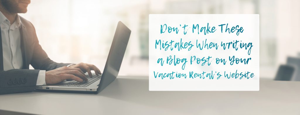 Don’t Make These Mistakes When Writing a Blog Post on Your Vacation Rental’s Website